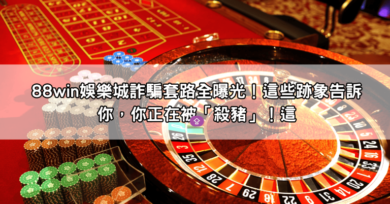 88win娛樂城詐騙套路全曝光！這些跡象告訴你，你正在被「殺豬」！這